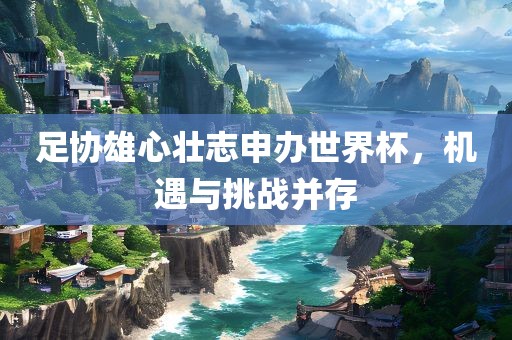 足协雄心壮志申办世界杯，机遇与挑战并存