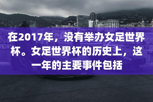 在2017年，没有举办女足世界杯。女足世界杯的历史上，这一年的主要事件包括漯河市盈旭机械设备有限公司