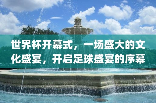 世界杯开幕式，一场盛大的文化盛宴，开启足球盛宴的序幕漯河市盈旭机械设备有限公司