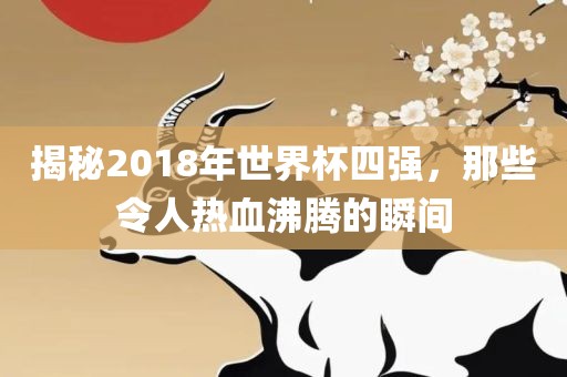揭秘2018年世界杯四强，那些令人热血沸腾的瞬间