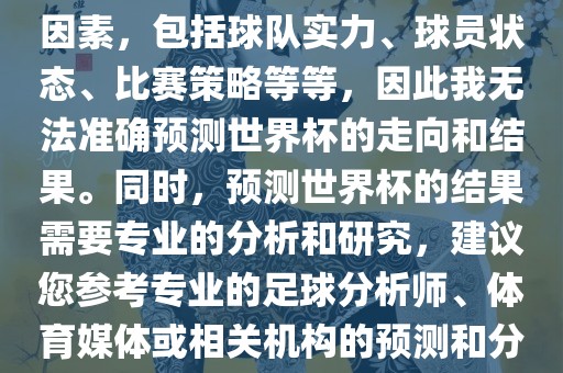 由于世界杯预测图涉及到多种因素，包括球队实力、球员状态、比赛策略等等，因此我无法准确预测世界杯的走向和结果。同时，预测世界杯的结果需要专业的分析和研究，建议您参考专业的足球分析师、体育媒体或相关机构的预测和分析。