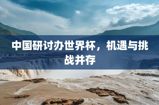 中国研讨办世界杯，机遇与挑战并存
