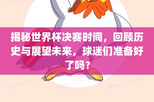 揭秘世界杯决赛时间，回顾历史与展望未来，球迷们准备好了吗？