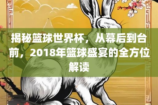 揭秘篮球世界杯，从幕后到台前，2018年篮球盛宴的全方位解读