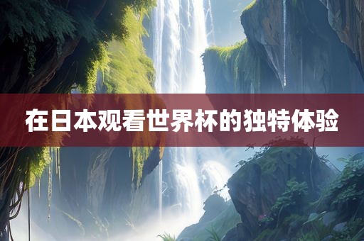 在日本观看世界杯的独特体验漯河市盈旭机械设备有限公司