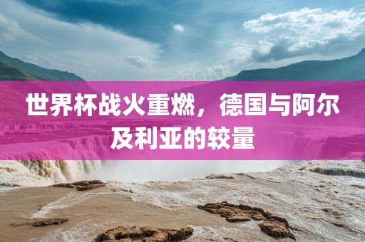 世界杯战火重燃，德国与阿尔及利亚的较量漯河市盈旭机械设备有限公司