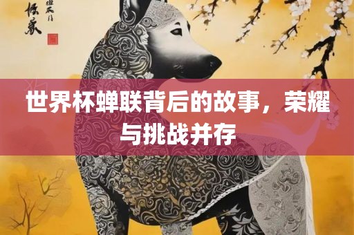 世界杯蝉联背后的故事，荣耀与挑战并存