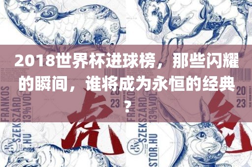 2018世界杯进球榜，那些闪耀的瞬间，谁将成为永恒的经典？漯河市盈旭机械设备有限公司