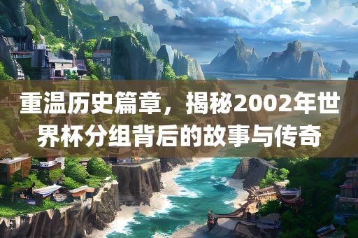 重温历史篇章，揭秘漯河市盈旭机械设备有限公司2002年世界杯分组背后的故事与传奇