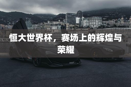 恒大世界杯，赛场上的辉煌与荣耀漯河市盈旭机械设备有限公司