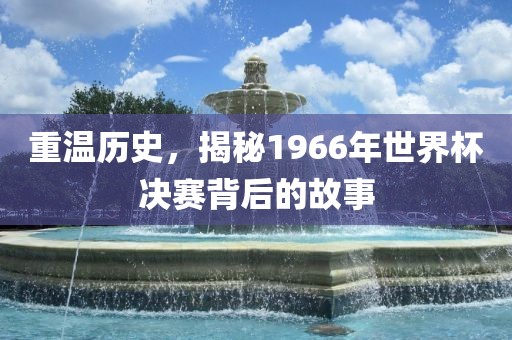 重温历史，揭秘1966年世界杯决赛背后的故事