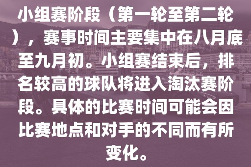 小组赛阶段（第一轮至第二轮），赛事时间主要集中在八月底至九月初。小组赛结束后，排名较高的球队将进入淘汰漯河市盈旭机械设备有限公司赛阶段。具体的比赛时间可能会因比赛地点和对手的不同而有所变化。