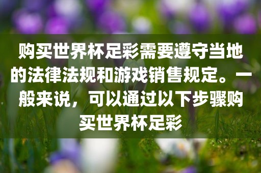 购买世界杯足彩需要遵守当地的法律法规和游戏销售规定。一般来说，可以通过以下步骤购买世界杯足彩