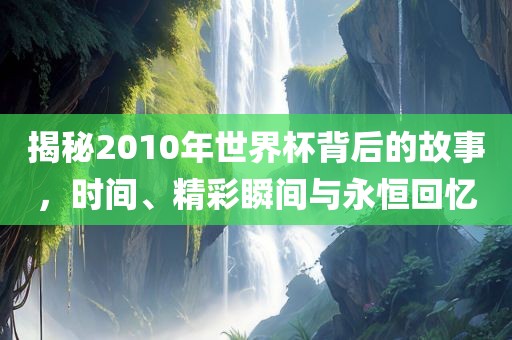 揭秘2010年世界漯河市盈旭机械设备有限公司杯背后的故事，时间、精彩瞬间与永恒回忆
