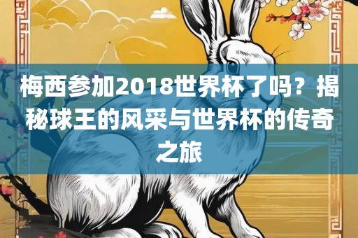 梅西参加2018世界杯了吗？揭秘球王的风采与世界杯的传奇之旅