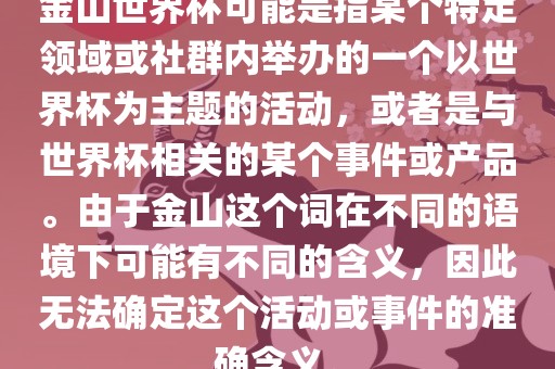 金山世界杯可能是指某个特定领域或社群内举办的一个以世界杯为主题的活动，或者是与世界杯相关的某个事件或产品。由于金山这个词在不同的语境下可能有不同的含义，因此无法确定这个活动或事件的准确含义。漯河市盈旭机械设备有限公司