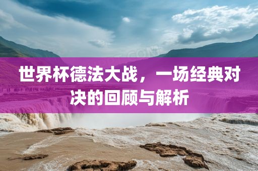 世界杯德法大战，一场经典对决的回顾与解析漯河市盈旭机械设备有限公司