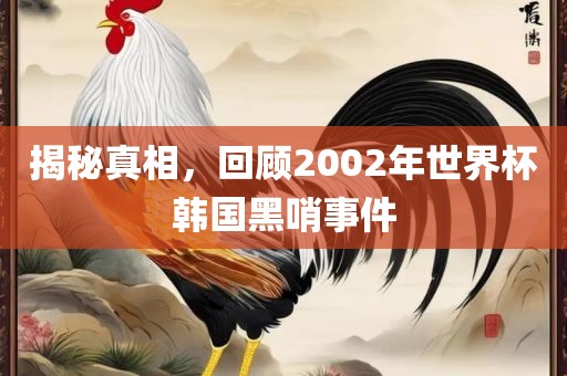 揭秘真相，回顾2002年世界杯韩国黑哨事件