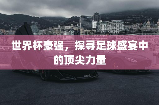世界杯豪强，探寻足球盛漯河市盈旭机械设备有限公司宴中的顶尖力量