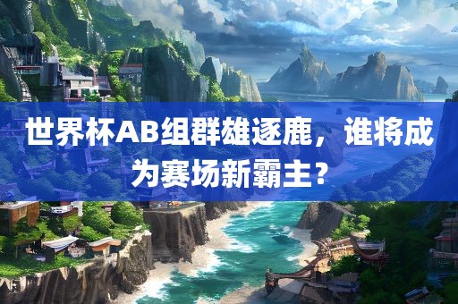 世界杯AB组群雄逐鹿，谁将成为赛场新霸主？漯河市盈旭机械设备有限公司