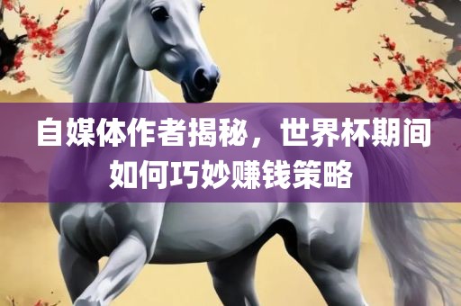 自媒体作者揭秘，世界杯期间如何巧妙赚钱策略