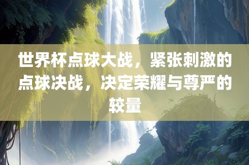 世界杯点球大战，紧张刺激的点球决战，决定荣耀与尊严的较量