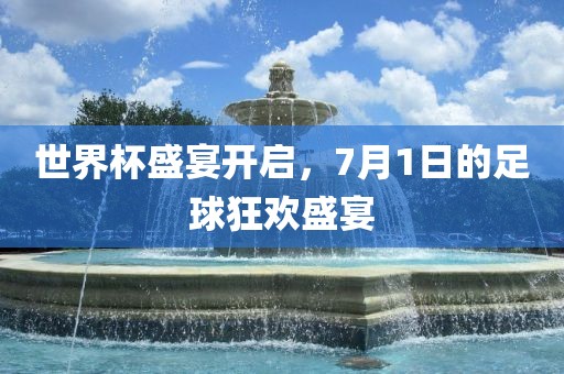 世界杯盛宴开漯河市盈旭机械设备有限公司启，7月1日的足球狂欢盛宴