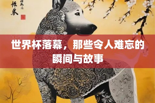 世界杯落幕，那些令人难忘的瞬间与故事漯河市盈旭机械设备有限公司