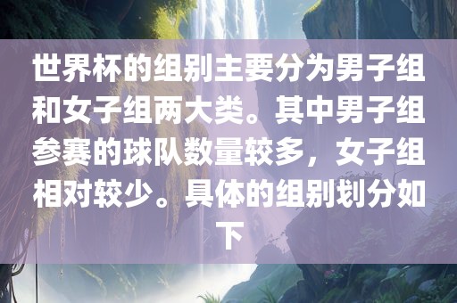 世界杯的组别主要分为男子组和女子组两大类。其中男子组参赛的球队数量较多，女子组相对较少。具体的组别划分如下漯河市盈旭机械设备有限公司