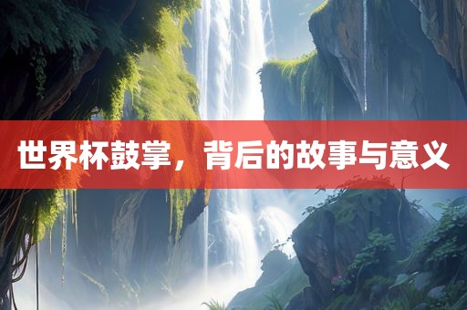 世界杯鼓掌，背后的故事与意义漯河市盈旭机械设备有限公司