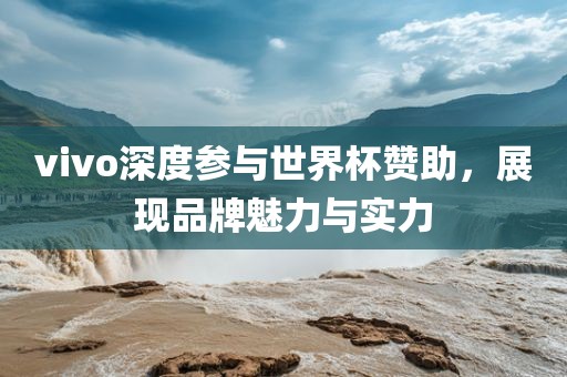 vivo深度参与世界杯赞助，展现品牌魅力与实力