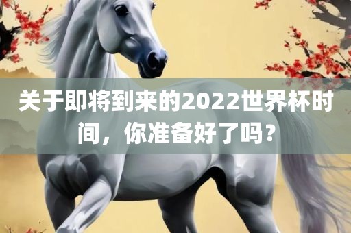 关于即将到来的2022世界杯时间，你准备好了吗？