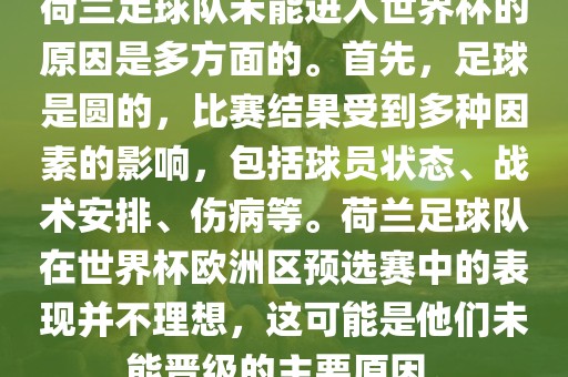 荷兰足球队未能进入世界杯的原因是多方面的。首先，足球是圆的，比赛结果受到多种因素的影响，包括球员状态、战术安排、伤病等。荷兰足球队在世界杯欧洲区预选赛中的表现并不理想，这可能是他们未能晋级的主要原因。