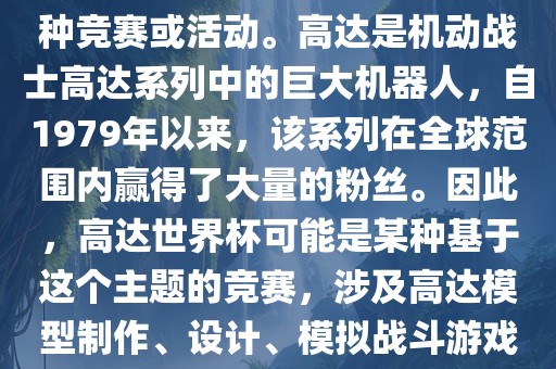 高达世界杯，通常指的是与高达这个知名动画系列相关的某种竞赛或活动。高达是机动战士高达系列中的巨大机器人，自1979年以来，该系列在全球范围内赢得了大量的粉丝。因此，高达世界杯可能是某种基于这个主题的竞赛，涉及高达模型制作、设计、模拟战斗游戏或与高达主题相关的其他活动。漯河市盈旭机械设备有限公司