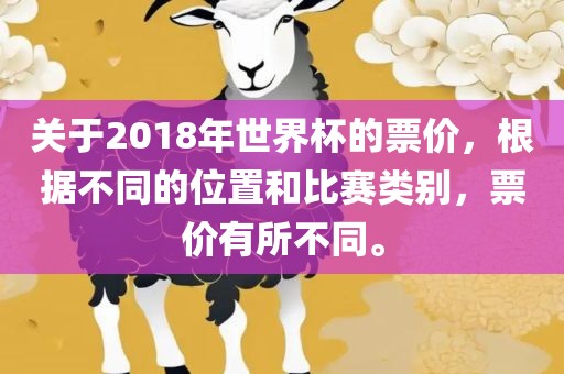 关于2018年世界杯的票价，根据不同的位置和比赛类别，票价有所不同。