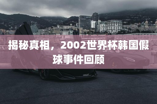 揭秘真相，2002世界杯韩国假球事件回顾