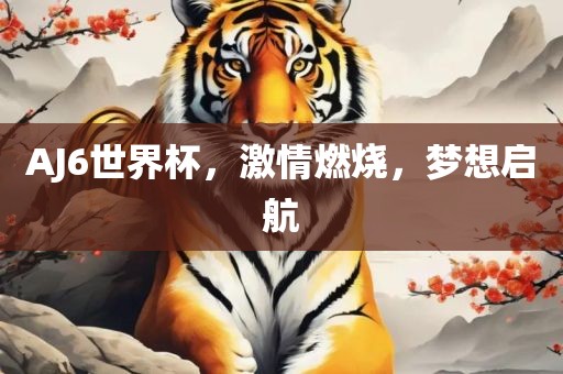 AJ6世界杯，激情燃烧，梦想启航