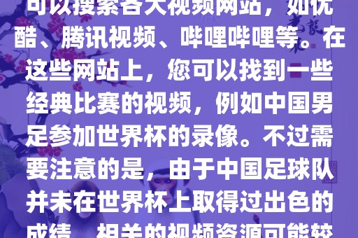 关于中国足球世界杯的视频，您可以搜索各大视频网站，如优酷、腾讯视频、哔哩哔哩等。在这些网站上，您可以找到一些经典比赛的视频，例如中国男足参加世界杯的录像。不过需要注意的是，由于中国足球队并未在世界杯上取得过出色的成绩，相关的视频资源可能较少。