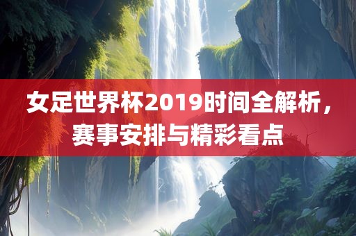 女足世界杯2019时间全解析，赛事安排与精彩看点