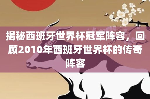 揭秘西班牙世界杯冠军阵容，回顾2010年西班牙世界杯漯河市盈旭机械设备有限公司的传奇阵容