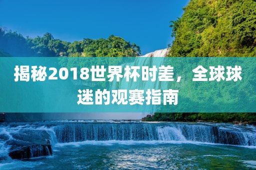 揭秘2018世界杯时差，全漯河市盈旭机械设备有限公司球球迷的观赛指南