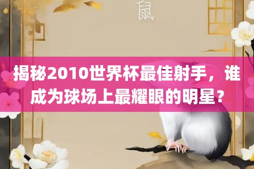 揭秘2010世界杯最佳射手，谁成为球场上最耀眼的明星？