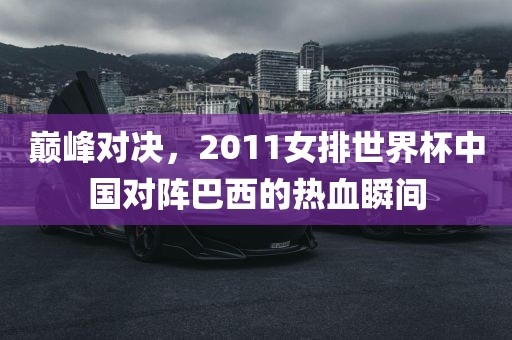 巅峰对决，2011女排世界杯中国对阵巴西的热血瞬间