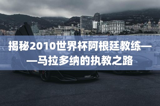 揭秘2010世界杯阿根廷教练——马拉多纳的执教之路漯河市盈旭机械设备有限公司