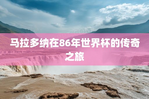 马拉多纳在86年世界杯的传奇之旅