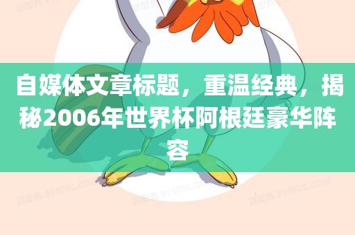 自媒体文章标题，重温经典，揭秘2006年世界杯阿根廷豪华阵容
