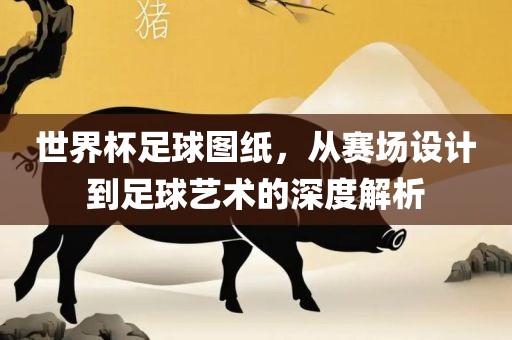 世界杯足球图纸，从赛场设计到足球艺术的深度解析漯河市盈旭机械设备有限公司