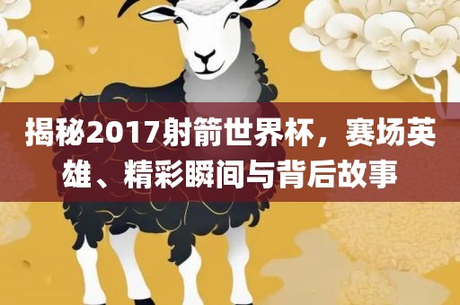 揭秘2017射箭世界杯，赛场英雄、精彩瞬间与背后故事