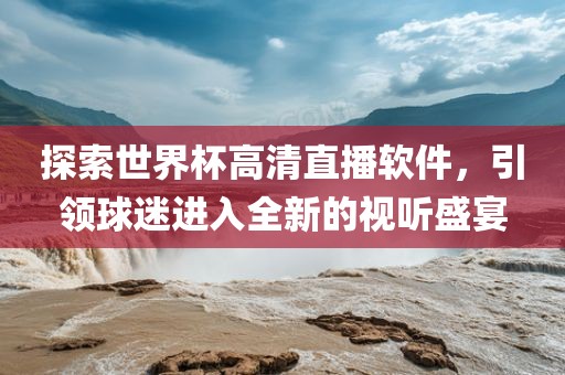 探索世界杯高清直播软件，引领球迷进入全新的视听盛宴漯河市盈旭机械设备有限公司