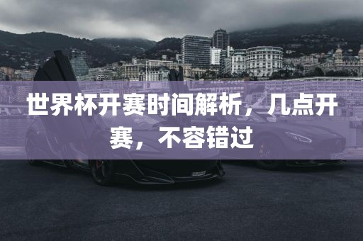 世界杯开赛时间解析，几点开赛漯河市盈旭机械设备有限公司，不容错过